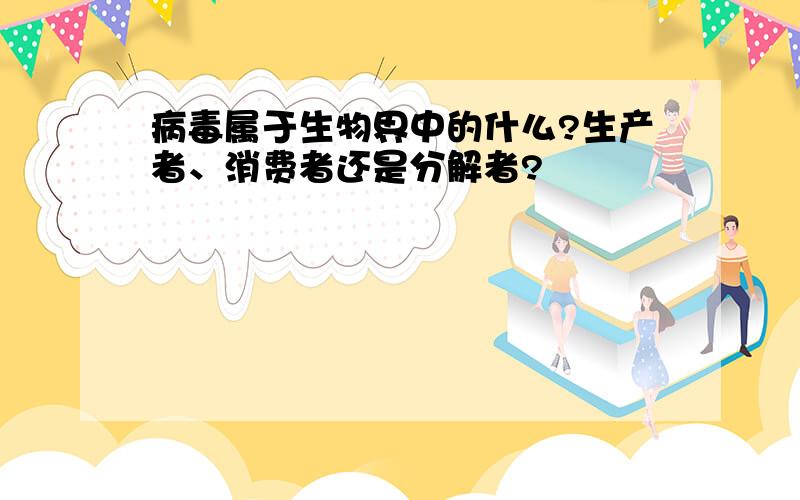 病毒属于生物界中的什么?生产者、消费者还是分解者?