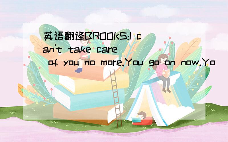 英语翻译BROOKS:I can't take care of you no more.You go on now.Yo