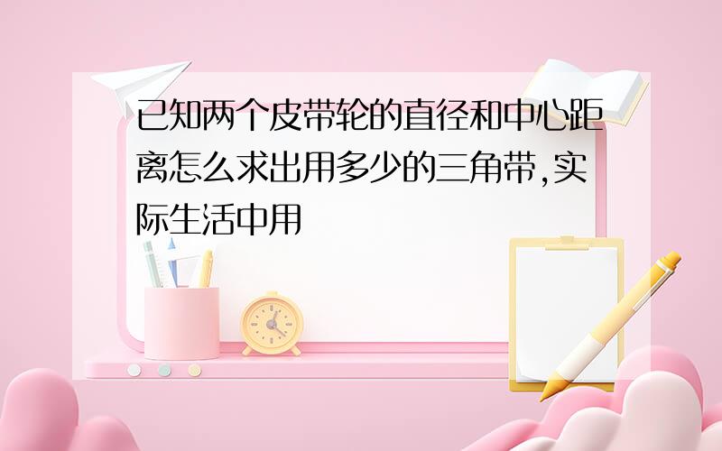 已知两个皮带轮的直径和中心距离怎么求出用多少的三角带,实际生活中用