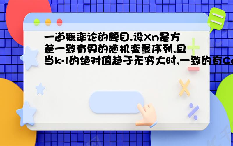 一道概率论的题目.设Xn是方差一致有界的随机变量序列,且当k-l的绝对值趋于无穷大时,一致的有Cov（Xk,Xl）趋于0