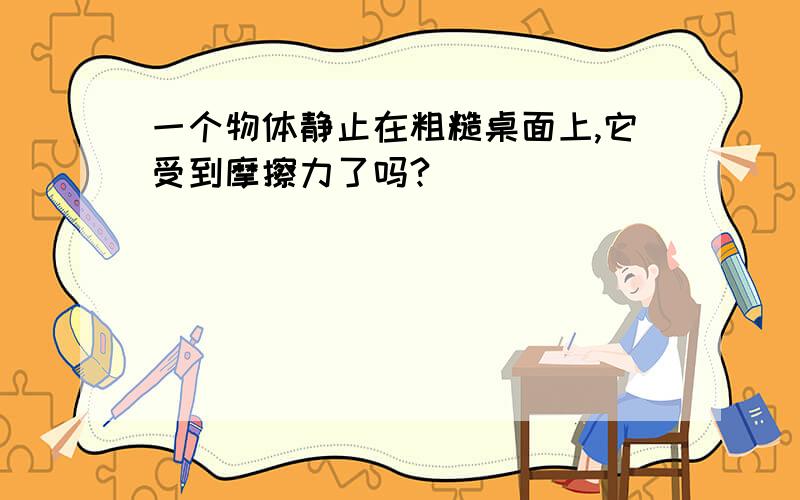 一个物体静止在粗糙桌面上,它受到摩擦力了吗?