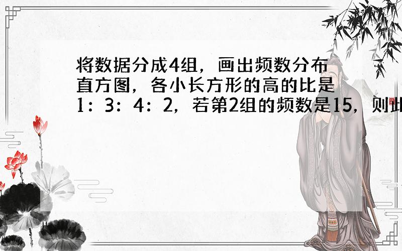 将数据分成4组，画出频数分布直方图，各小长方形的高的比是1：3：4：2，若第2组的频数是15，则此样本的样本容量是___