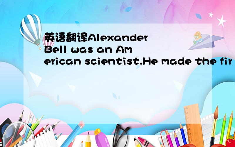 英语翻译Alexander Bell was an American scientist.He made the fir