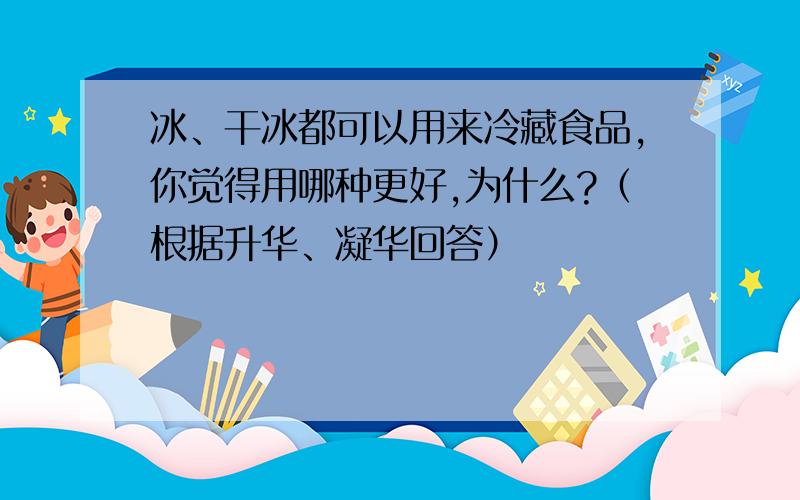 冰、干冰都可以用来冷藏食品,你觉得用哪种更好,为什么?（根据升华、凝华回答）