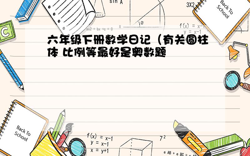 六年级下册数学日记（有关圆柱体 比例等最好是奥数题