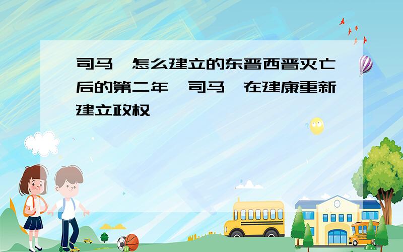 司马睿怎么建立的东晋西晋灭亡后的第二年,司马睿在建康重新建立政权,