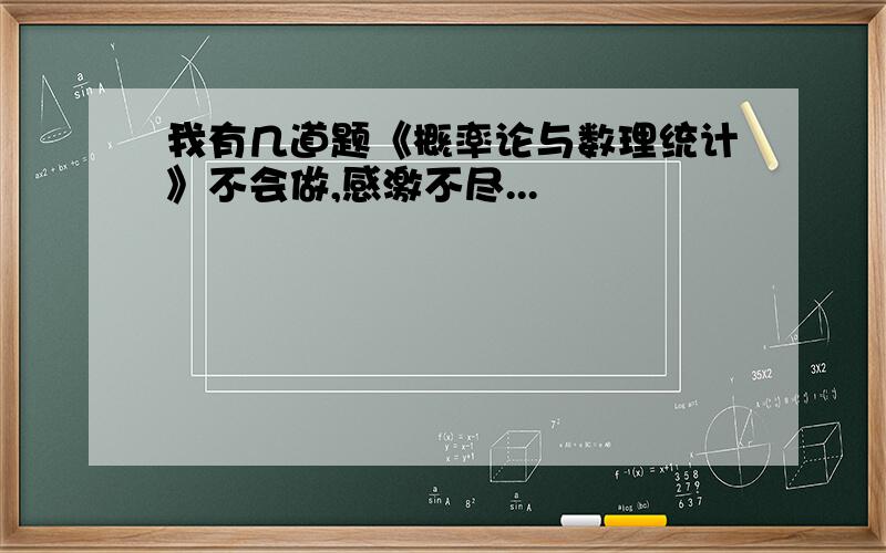 我有几道题《概率论与数理统计》不会做,感激不尽...