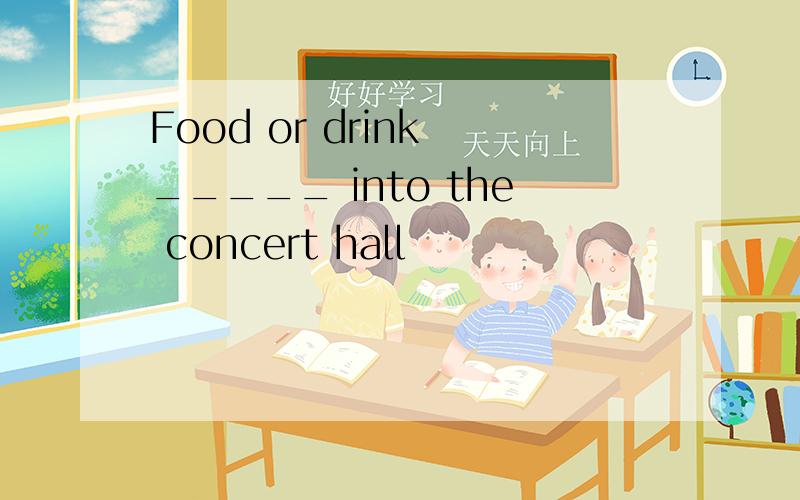 Food or drink _____ into the concert hall