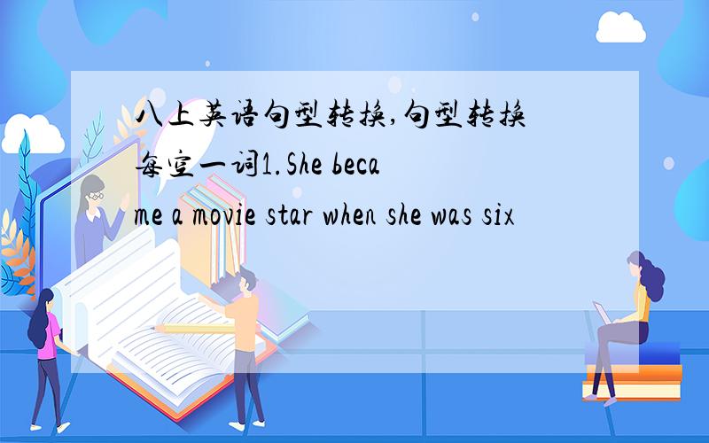 八上英语句型转换,句型转换 每空一词1.She became a movie star when she was six