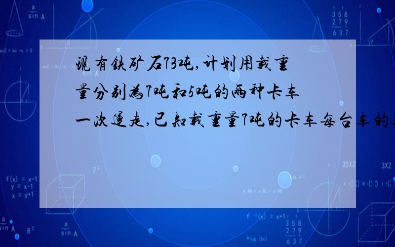 现有铁矿石73吨,计划用载重量分别为7吨和5吨的两种卡车一次运走,已知载重量7吨的卡车每台车的运费为65元,载重量5吨的