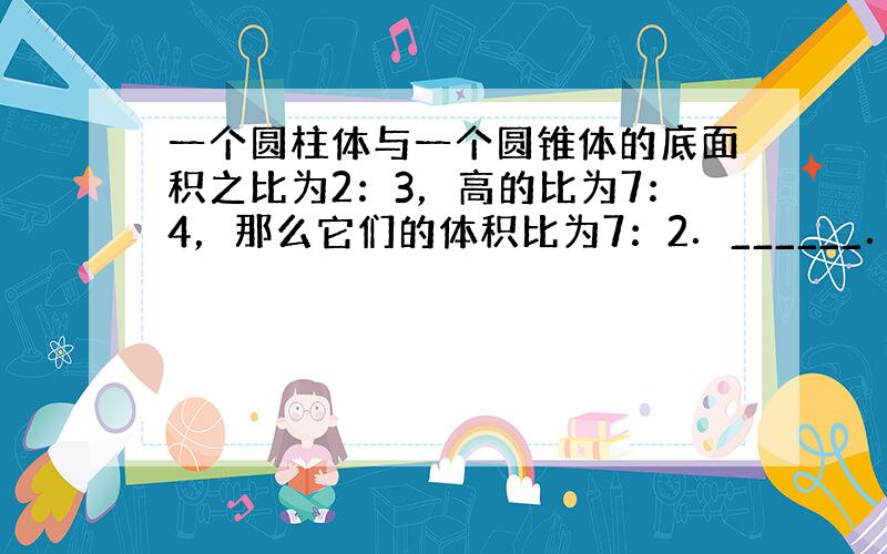 一个圆柱体与一个圆锥体的底面积之比为2：3，高的比为7：4，那么它们的体积比为7：2．______．