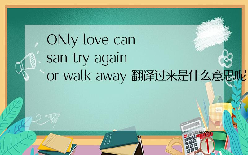 ONly love can san try again or walk away 翻译过来是什么意思呢·