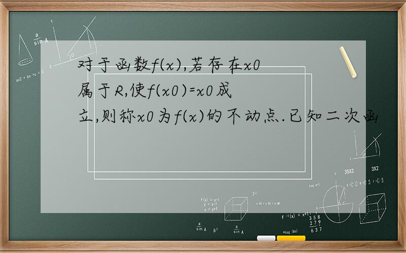 对于函数f(x),若存在x0属于R,使f(x0)=x0成立,则称x0为f(x)的不动点.已知二次函