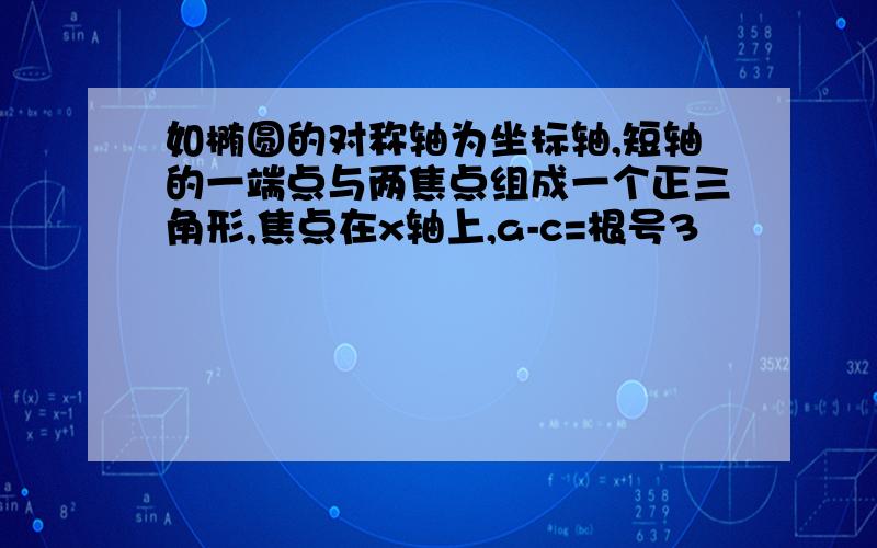 如椭圆的对称轴为坐标轴,短轴的一端点与两焦点组成一个正三角形,焦点在x轴上,a-c=根号3