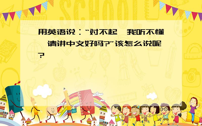 用英语说：“对不起,我听不懂,请讲中文好吗?”该怎么说呢?