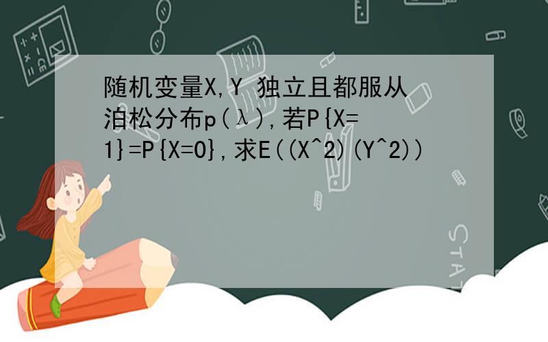 随机变量X,Y 独立且都服从泊松分布p(λ),若P{X=1}=P{X=0},求E((X^2)(Y^2))