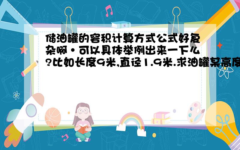 储油罐的容积计算方式公式好复杂啊·可以具体举例出来一下么?比如长度9米,直径1.9米.求油罐某高度液面时容积?