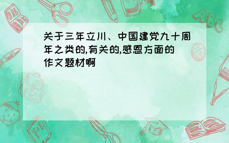 关于三年立川、中国建党九十周年之类的,有关的,感恩方面的作文题材啊