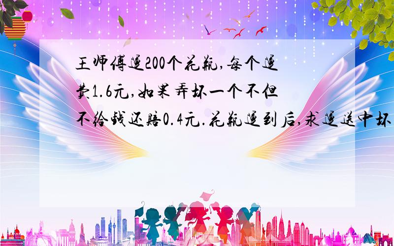 王师傅运200个花瓶,每个运费1.6元,如果弄坏一个不但不给钱还赔0.4元.花瓶运到后,求运送中坏了几个花瓶