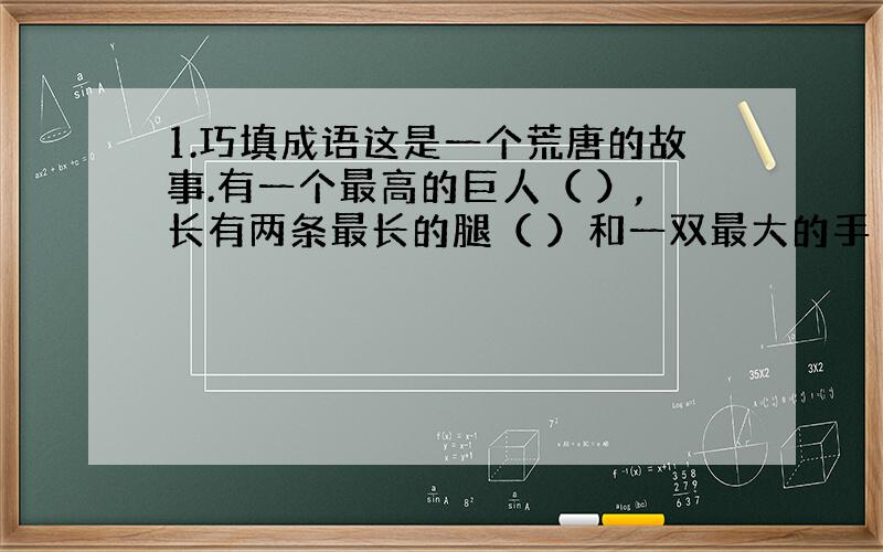 1.巧填成语这是一个荒唐的故事.有一个最高的巨人（ ）,长有两条最长的腿（ ）和一双最大的手（ ）,在一个最短的季节里（