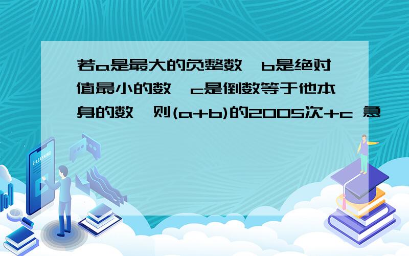 若a是最大的负整数,b是绝对值最小的数,c是倒数等于他本身的数,则(a+b)的2005次+c 急……