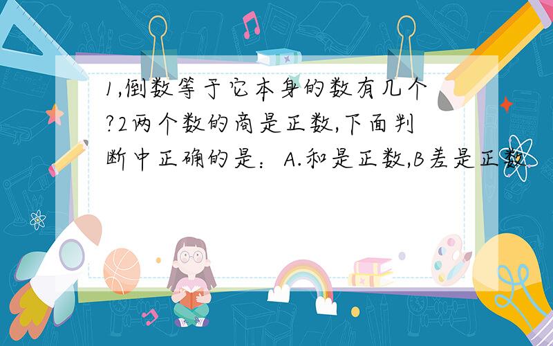 1,倒数等于它本身的数有几个?2两个数的商是正数,下面判断中正确的是：A.和是正数,B差是正数