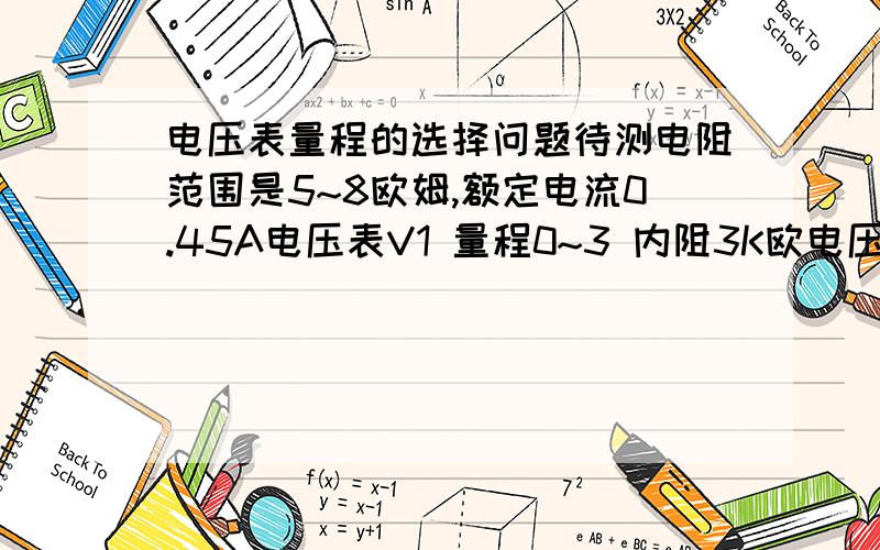 电压表量程的选择问题待测电阻范围是5~8欧姆,额定电流0.45A电压表V1 量程0~3 内阻3K欧电压表V2 量程0~1