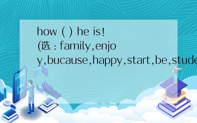 how ( ) he is!(选：family,enjoy,bucause,happy,start,be,student