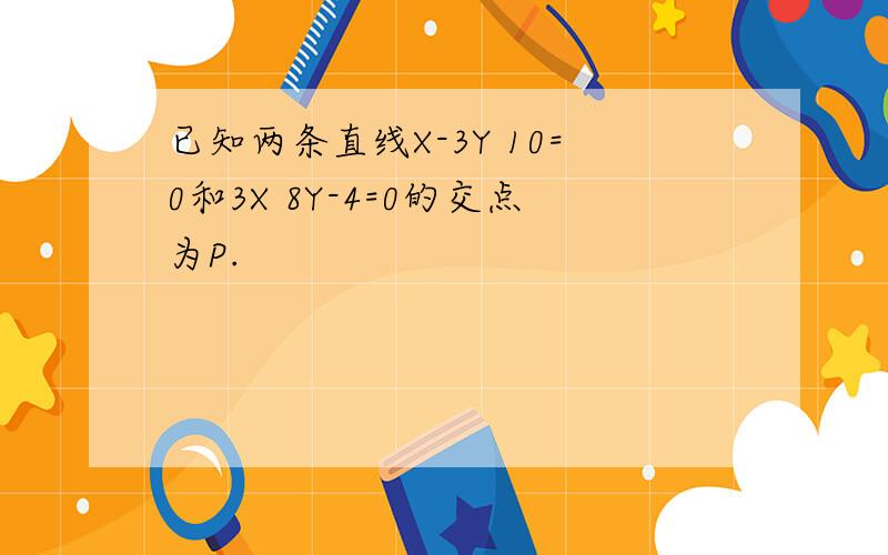 已知两条直线X-3Y 10=0和3X 8Y-4=0的交点为P.