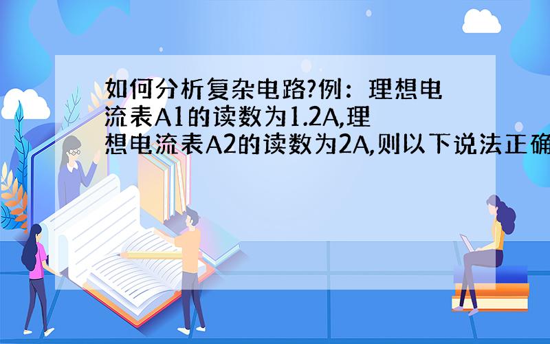 如何分析复杂电路?例：理想电流表A1的读数为1.2A,理想电流表A2的读数为2A,则以下说法正确的是