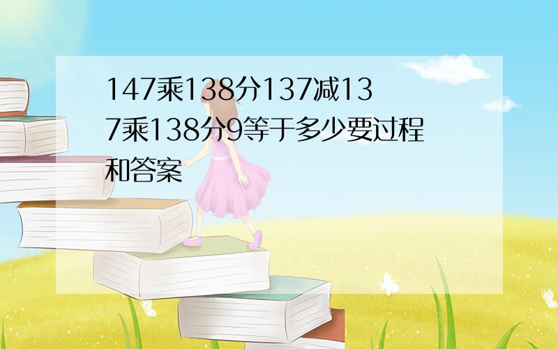 147乘138分137减137乘138分9等于多少要过程和答案