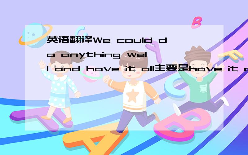 英语翻译We could do anything well and have it all主要是have it all怎