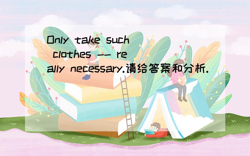 Only take such clothes -- really necessary.请给答案和分析.