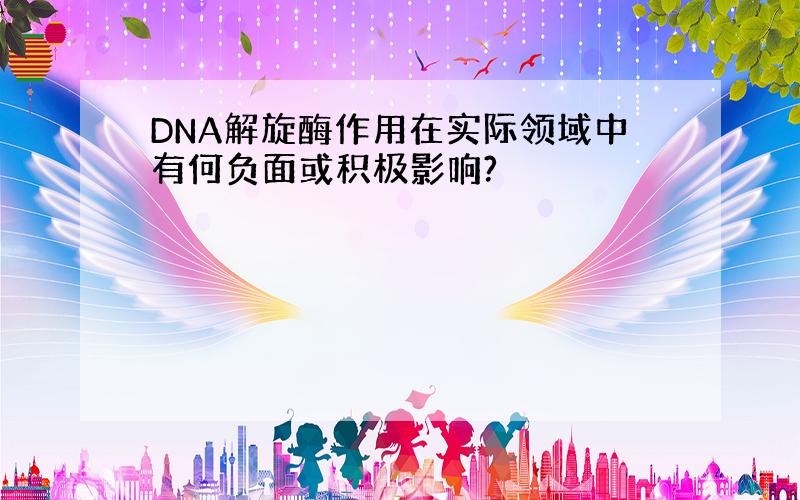 DNA解旋酶作用在实际领域中有何负面或积极影响?