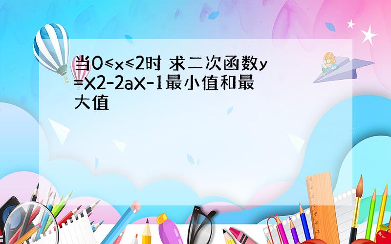 当0≤x≤2时 求二次函数y=X2-2aX-1最小值和最大值