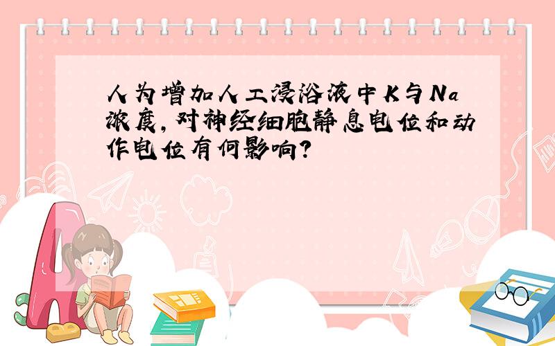 人为增加人工浸浴液中K与Na浓度,对神经细胞静息电位和动作电位有何影响?