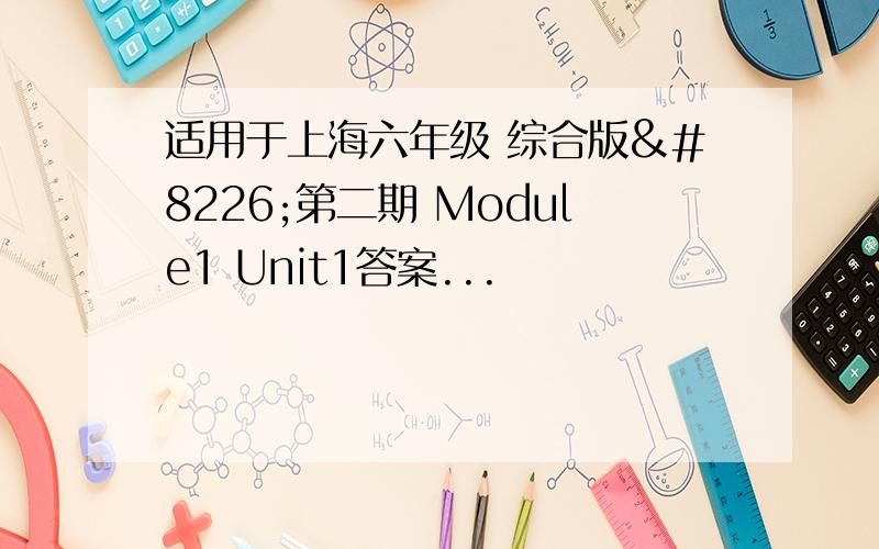 适用于上海六年级 综合版•第二期 Module1 Unit1答案...