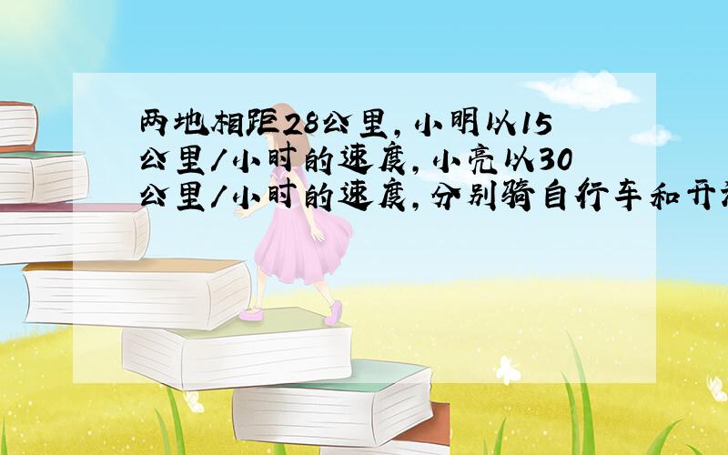 两地相距28公里,小明以15公里/小时的速度,小亮以30公里/小时的速度,分别骑自行车和开汽车从同一地前往另一地,小明先