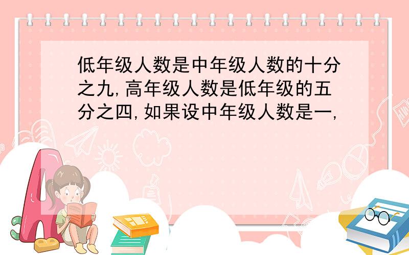 低年级人数是中年级人数的十分之九,高年级人数是低年级的五分之四,如果设中年级人数是一,