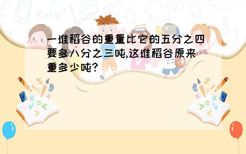 一堆稻谷的重量比它的五分之四要多八分之三吨,这堆稻谷原来重多少吨?