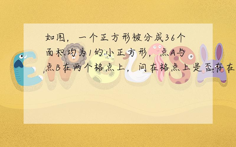 如图，一个正方形被分成36个面积均为1的小正方形，点A与点B在两个格点上，问在格点上是否存在一个点C，使△ABC的面积为