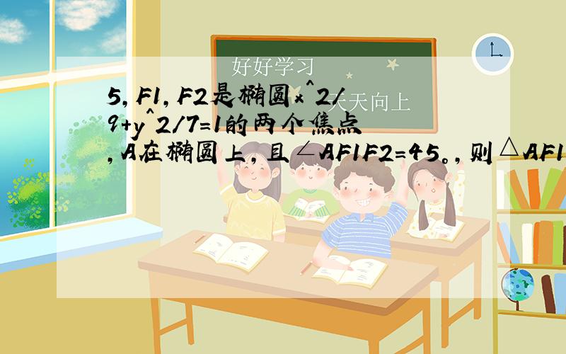 5,F1,F2是椭圆x^2/9+y^2/7=1的两个焦点,A在椭圆上,且∠AF1F2=45°,则△AF1F2的面积为?