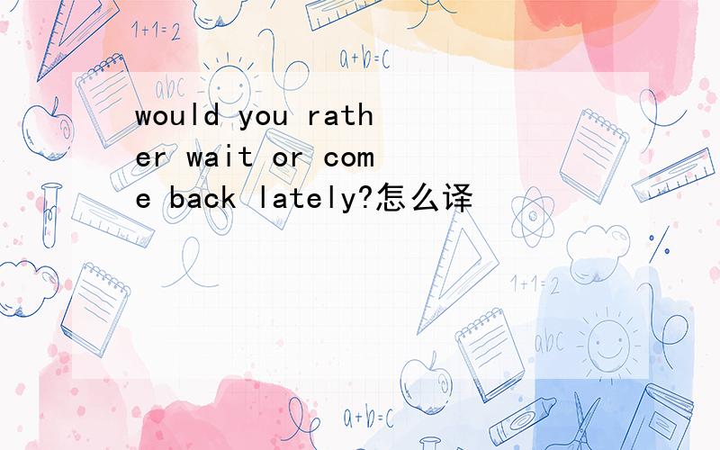 would you rather wait or come back lately?怎么译