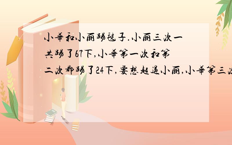 小华和小丽踢毽子.小丽三次一共踢了67下,小华第一次和第二次都踢了24下,要想超过小丽,小华第三次最少要踢多少下?