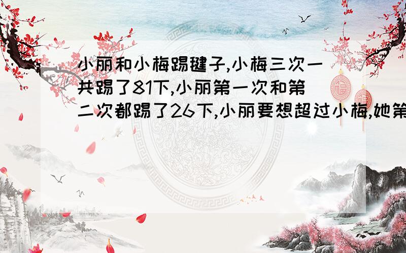 小丽和小梅踢毽子,小梅三次一共踢了81下,小丽第一次和第二次都踢了26下,小丽要想超过小梅,她第三次至少要踢多少下?