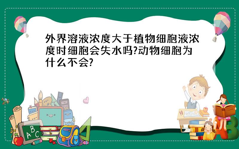 外界溶液浓度大于植物细胞液浓度时细胞会失水吗?动物细胞为什么不会?