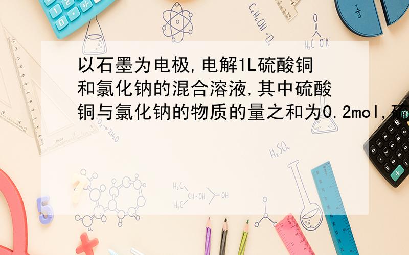 以石墨为电极,电解1L硫酸铜和氯化钠的混合溶液,其中硫酸铜与氯化钠的物质的量之和为0.2mol,硫酸铜的物质的量为0.1