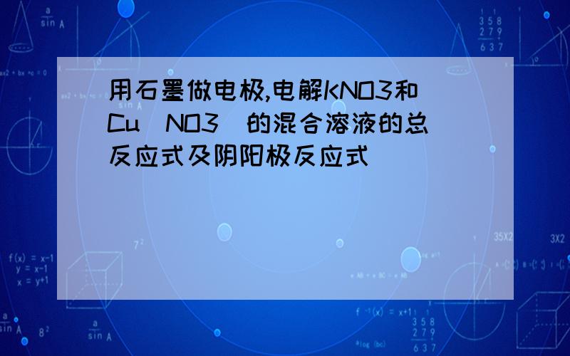 用石墨做电极,电解KNO3和Cu(NO3)的混合溶液的总反应式及阴阳极反应式