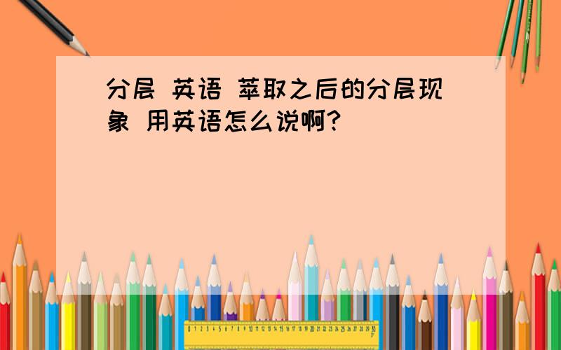 分层 英语 萃取之后的分层现象 用英语怎么说啊?