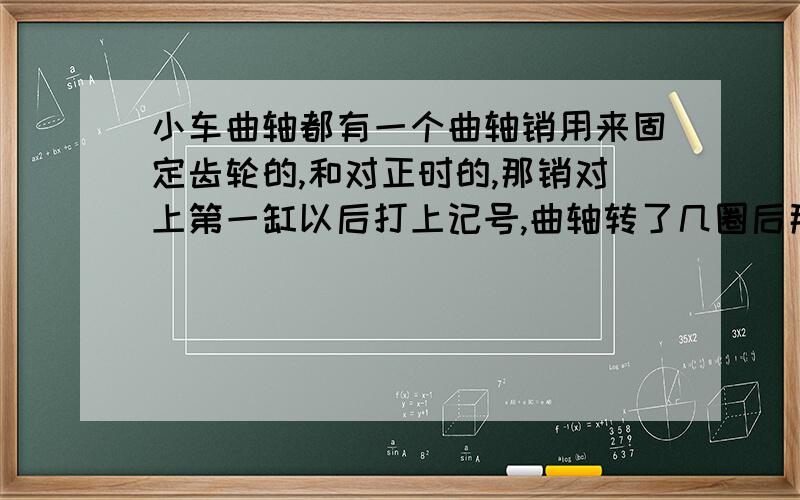 小车曲轴都有一个曲轴销用来固定齿轮的,和对正时的,那销对上第一缸以后打上记号,曲轴转了几圈后那销子回到那个记号还是第一缸